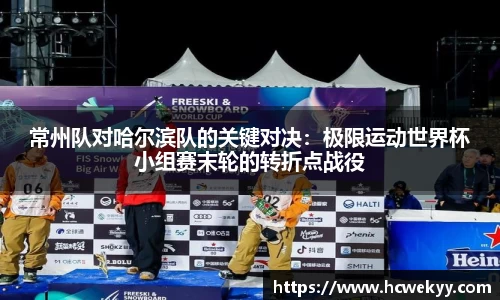常州队对哈尔滨队的关键对决：极限运动世界杯小组赛末轮的转折点战役