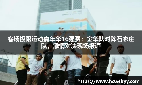 客场极限运动嘉年华16强赛：金华队对阵石家庄队，激情对决现场报道