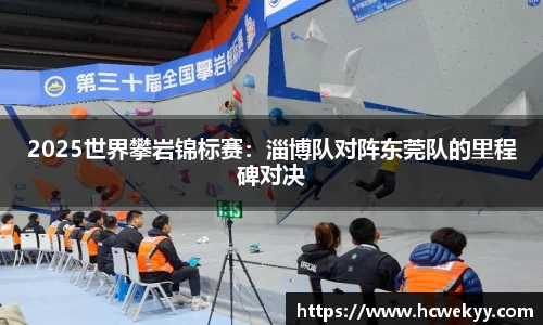 2025世界攀岩锦标赛：淄博队对阵东莞队的里程碑对决